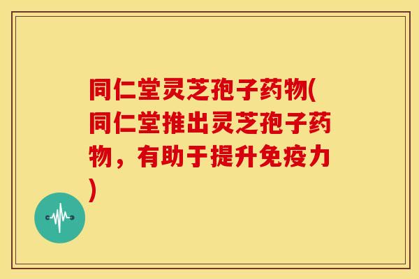 同仁堂灵芝孢子(同仁堂推出灵芝孢子,有助于提升免疫力) 同仁堂灵芝孢子(同仁堂推出灵芝孢子,有助于提升免疫力)