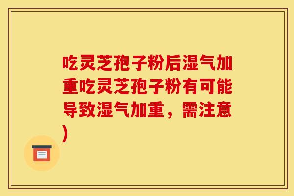 吃灵芝孢子粉后湿气加重吃灵芝孢子粉有可能导致湿气加重,需注意) 吃灵芝孢子粉后湿气加重吃灵芝孢子粉有可能导致湿气加重,需注意)