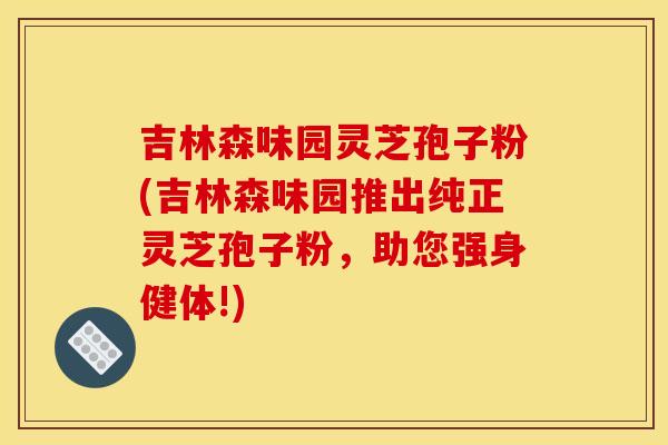 吉林森味园灵芝孢子粉(吉林森味园推出纯正灵芝孢子粉,助您强身健体!) 吉林森味园灵芝孢子粉(吉林森味园推出纯正灵芝孢子粉,助您强身健体!)