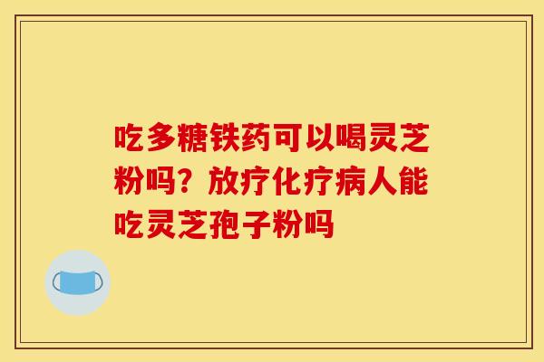 吃多糖铁药可以喝灵芝粉吗?人能吃灵芝孢子粉吗 吃多糖铁药可以喝灵芝粉吗?人能吃灵芝孢子粉吗