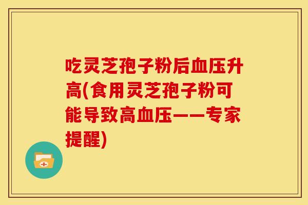 吃灵芝孢子粉后升高(食用灵芝孢子粉可能导致高——专家提醒) 吃灵芝孢子粉后升高(食用灵芝孢子粉可能导致高——专家提醒)