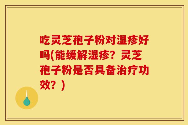 吃灵芝孢子粉对好吗(能缓解?灵芝孢子粉是否具备功效?) 吃灵芝孢子粉对好吗(能缓解?灵芝孢子粉是否具备功效?)