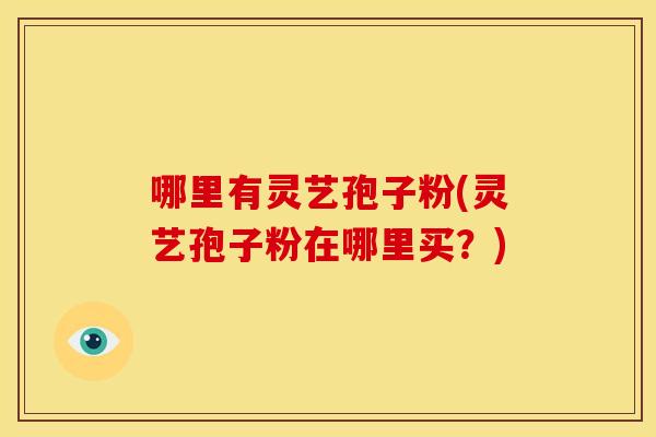 哪里有灵艺孢子粉(灵艺孢子粉在哪里买?) 哪里有灵艺孢子粉(灵艺孢子粉在哪里买?)