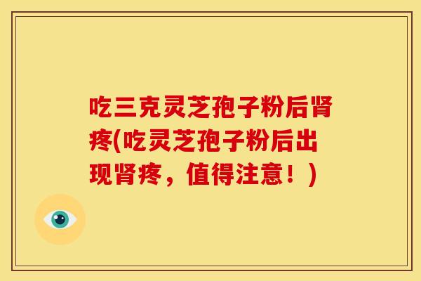 吃三克灵芝孢子粉后疼(吃灵芝孢子粉后出现疼，值得注意！)