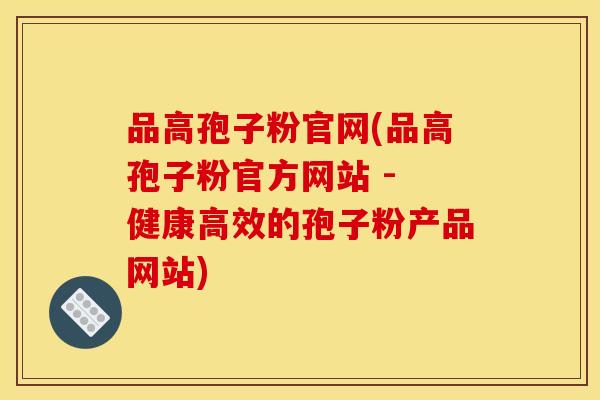 品高孢子粉官网(品高孢子粉官方网站 - 健康高效的孢子粉产品网站)
