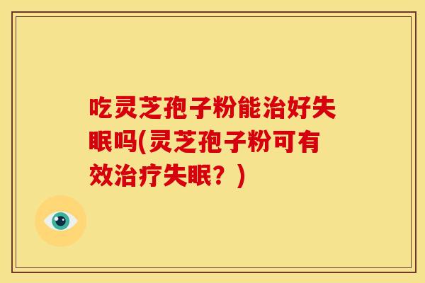 吃灵芝孢子粉能好吗(灵芝孢子粉可有效?) 吃灵芝孢子粉能好吗(灵芝孢子粉可有效?)