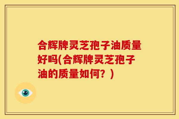 合辉牌灵芝孢子油质量好吗(合辉牌灵芝孢子油的质量如何?) 合辉牌灵芝孢子油质量好吗(合辉牌灵芝孢子油的质量如何?)