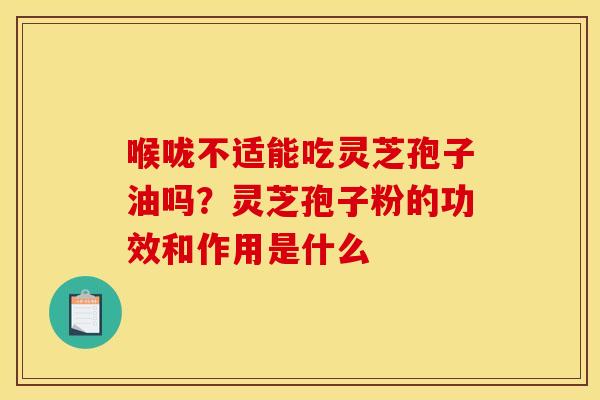 喉咙不适能吃灵芝孢子油吗？灵芝孢子粉的功效和作用是什么