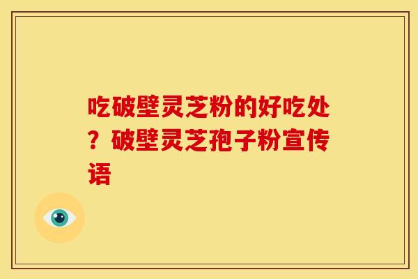 吃破壁灵芝粉的好吃处?破壁灵芝孢子粉宣传语 吃破壁灵芝粉的好吃处?破壁灵芝孢子粉宣传语