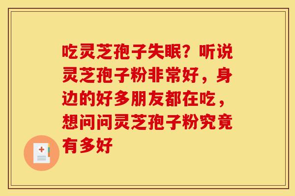 吃灵芝孢子?听说灵芝孢子粉非常好,身边的好多朋友都在吃,想问问灵芝孢子粉究竟有多好 吃灵芝孢子?听说灵芝孢子粉非常好,身边的好多朋友都在吃,想问问灵芝孢子粉究竟有多好