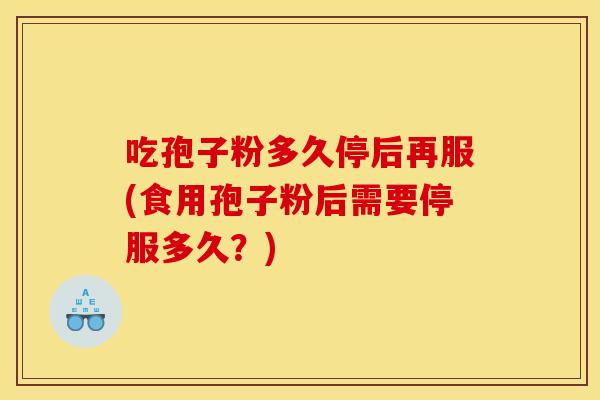 吃孢子粉多久停后再服(食用孢子粉后需要停服多久?) 吃孢子粉多久停后再服(食用孢子粉后需要停服多久?)