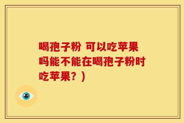 喝孢子粉 可以吃苹果吗能不能在喝孢子粉时吃苹果?) 喝孢子粉 可以吃苹果吗能不能在喝孢子粉时吃苹果?)