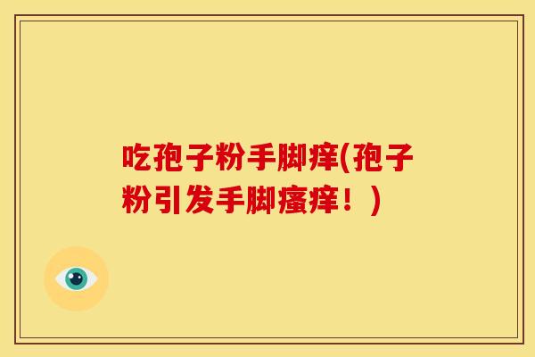 吃孢子粉手脚痒(孢子粉引发手脚!) 吃孢子粉手脚痒(孢子粉引发手脚!)