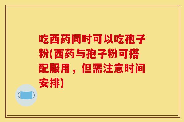 吃西药同时可以吃孢子粉(西药与孢子粉可搭配服用,但需注意时间安排) 吃西药同时可以吃孢子粉(西药与孢子粉可搭配服用,但需注意时间安排)