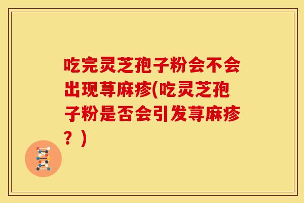 吃完灵芝孢子粉会不会出现荨麻疹(吃灵芝孢子粉是否会引发荨麻疹？)