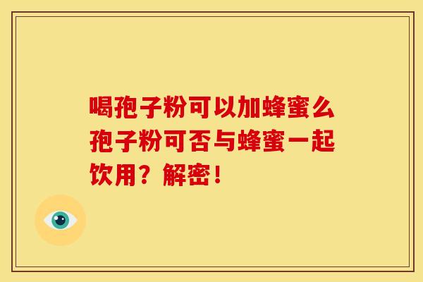喝孢子粉可以加蜂蜜么孢子粉可否与蜂蜜一起饮用?解密! 喝孢子粉可以加蜂蜜么孢子粉可否与蜂蜜一起饮用?解密!