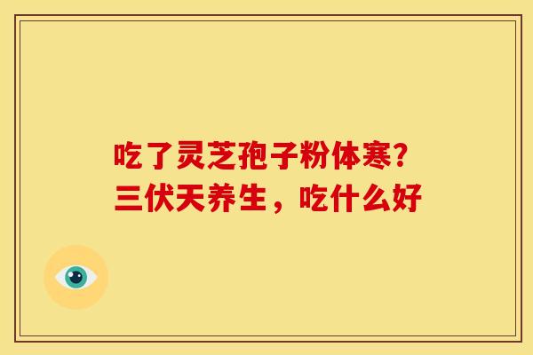 吃了灵芝孢子粉体寒?三伏天养生,吃什么好 吃了灵芝孢子粉体寒?三伏天养生,吃什么好