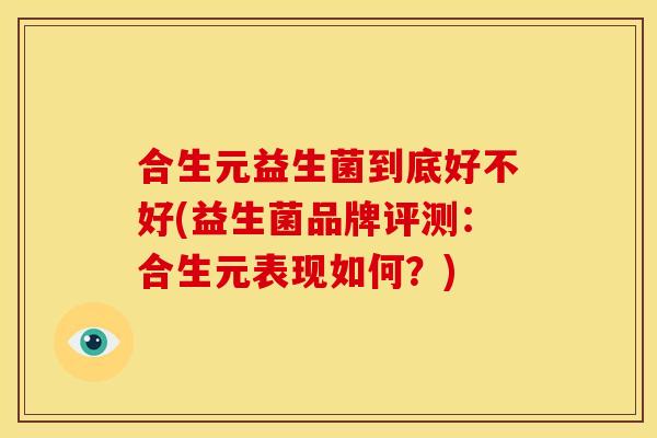 合生元益生菌到底好不好(益生菌品牌评测:合生元表现如何?) 合生元益生菌到底好不好(益生菌品牌评测:合生元表现如何?)