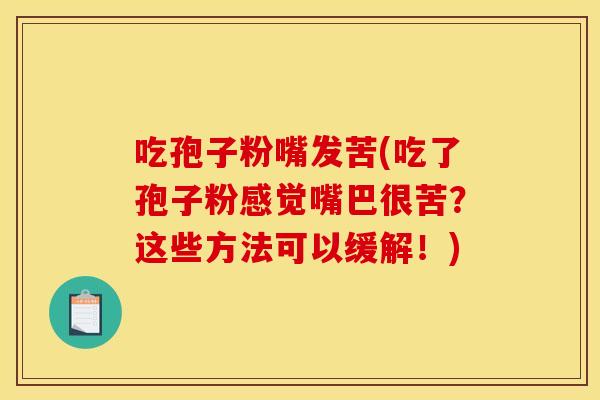 吃孢子粉嘴发苦(吃了孢子粉感觉嘴巴很苦?这些方法可以缓解!) 吃孢子粉嘴发苦(吃了孢子粉感觉嘴巴很苦?这些方法可以缓解!)
