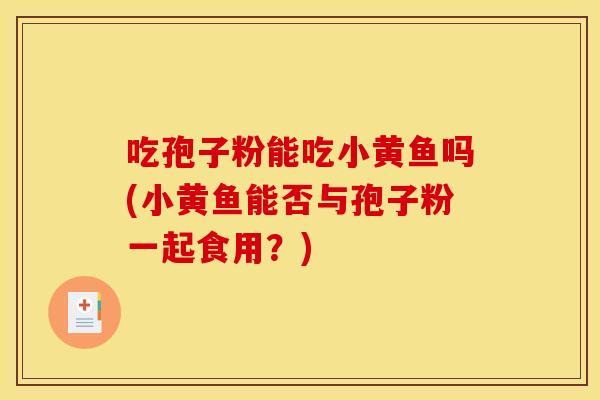吃孢子粉能吃小黄鱼吗(小黄鱼能否与孢子粉一起食用?) 吃孢子粉能吃小黄鱼吗(小黄鱼能否与孢子粉一起食用?)