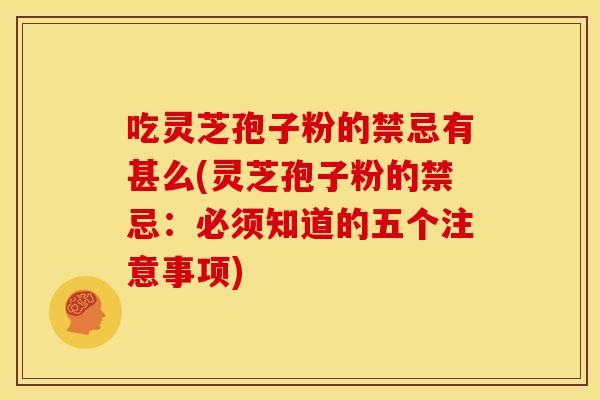 吃灵芝孢子粉的禁忌有甚么(灵芝孢子粉的禁忌：必须知道的五个注意事项)