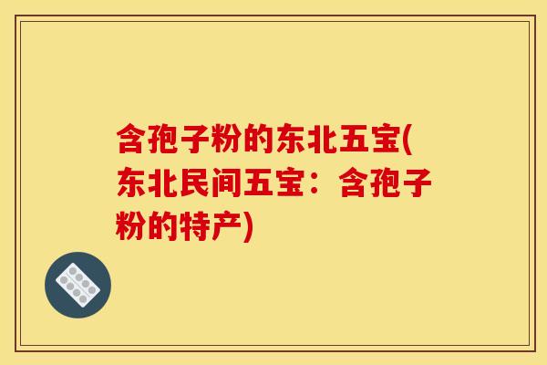 含孢子粉的东北五宝(东北民间五宝：含孢子粉的特产)
