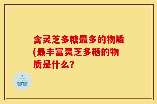 含灵芝多糖多的物质(丰富灵芝多糖的物质是什么? 含灵芝多糖多的物质(丰富灵芝多糖的物质是什么?