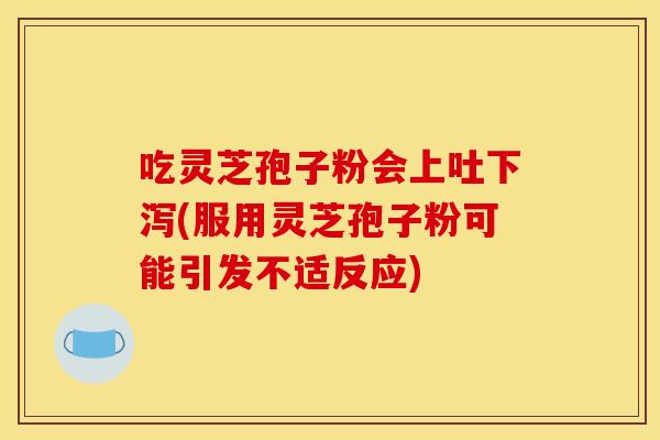 吃灵芝孢子粉会上吐下泻(服用灵芝孢子粉可能引发不适反应) 吃灵芝孢子粉会上吐下泻(服用灵芝孢子粉可能引发不适反应)