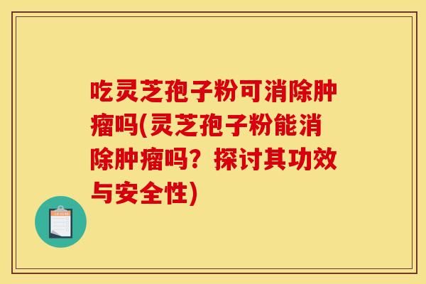 吃灵芝孢子粉可消除吗(灵芝孢子粉能消除吗?探讨其功效与安全性) 吃灵芝孢子粉可消除吗(灵芝孢子粉能消除吗?探讨其功效与安全性)
