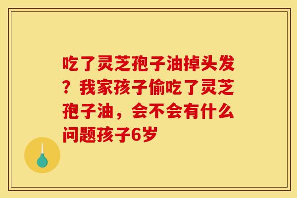 吃了灵芝孢子油掉头发？我家孩子偷吃了灵芝孢子油，会不会有什么问题孩子6岁