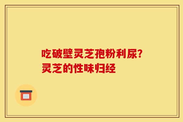 吃破壁灵芝孢粉利尿?灵芝的性味归经 吃破壁灵芝孢粉利尿?灵芝的性味归经