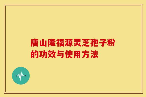 唐山隆福源灵芝孢子粉的功效与使用方法 唐山隆福源灵芝孢子粉的功效与使用方法