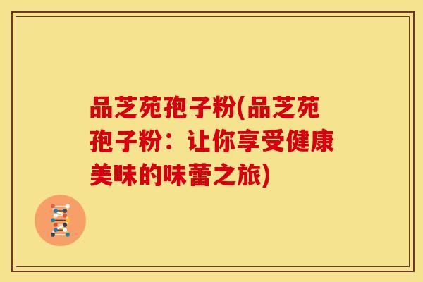 品芝苑孢子粉(品芝苑孢子粉:让你享受健康美味的味蕾之旅) 品芝苑孢子粉(品芝苑孢子粉:让你享受健康美味的味蕾之旅)