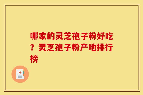 哪家的灵芝孢子粉好吃?灵芝孢子粉产地排行榜 哪家的灵芝孢子粉好吃?灵芝孢子粉产地排行榜