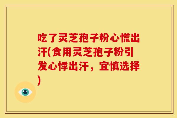 吃了灵芝孢子粉心慌出汗(食用灵芝孢子粉引发心悸出汗,宜慎选择) 吃了灵芝孢子粉心慌出汗(食用灵芝孢子粉引发心悸出汗,宜慎选择)