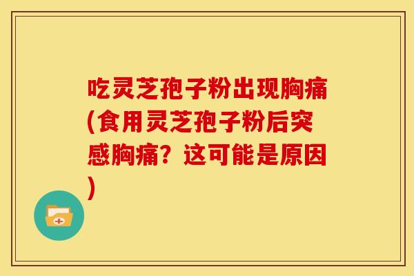 吃灵芝孢子粉出现胸痛(食用灵芝孢子粉后突感胸痛?这可能是原因) 吃灵芝孢子粉出现胸痛(食用灵芝孢子粉后突感胸痛?这可能是原因)