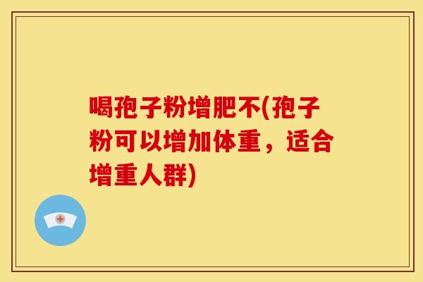 喝孢子粉增肥不(孢子粉可以增加体重,适合增重人群) 喝孢子粉增肥不(孢子粉可以增加体重,适合增重人群)