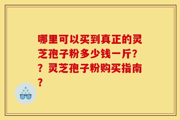 哪里可以买到真正的灵芝孢子粉多少钱一斤??灵芝孢子粉购买指南? 哪里可以买到真正的灵芝孢子粉多少钱一斤??灵芝孢子粉购买指南?