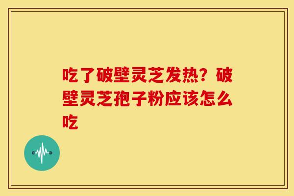 吃了破壁灵芝发热?破壁灵芝孢子粉应该怎么吃 吃了破壁灵芝发热?破壁灵芝孢子粉应该怎么吃