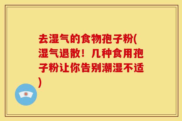 去湿气的食物孢子粉(湿气退散！几种食用孢子粉让你告别潮湿不适)
