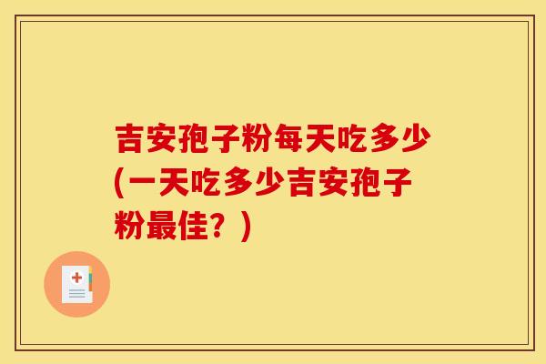 吉安孢子粉每天吃多少(一天吃多少吉安孢子粉佳?) 吉安孢子粉每天吃多少(一天吃多少吉安孢子粉佳?)