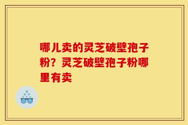 哪儿卖的灵芝破壁孢子粉?灵芝破壁孢子粉哪里有卖 哪儿卖的灵芝破壁孢子粉?灵芝破壁孢子粉哪里有卖