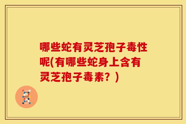 哪些蛇有灵芝孢子毒性呢(有哪些蛇身上含有灵芝孢子毒素?) 哪些蛇有灵芝孢子毒性呢(有哪些蛇身上含有灵芝孢子毒素?)