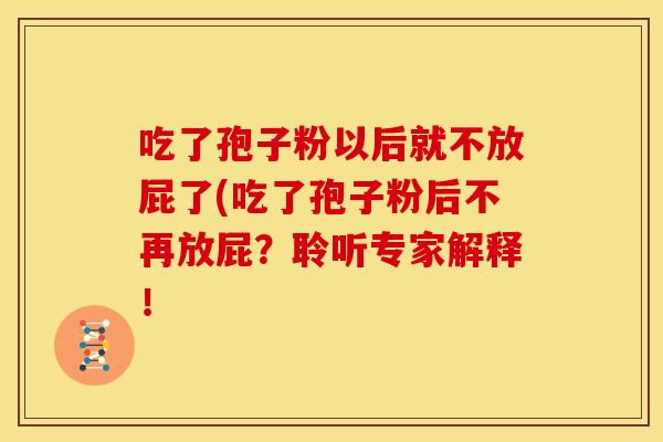 吃了孢子粉以后就不放屁了(吃了孢子粉后不再放屁?聆听专家解释! 吃了孢子粉以后就不放屁了(吃了孢子粉后不再放屁?聆听专家解释!