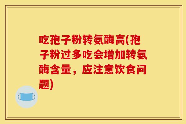吃孢子粉转氨酶高(孢子粉过多吃会增加转氨酶含量,应注意饮食问题) 吃孢子粉转氨酶高(孢子粉过多吃会增加转氨酶含量,应注意饮食问题)