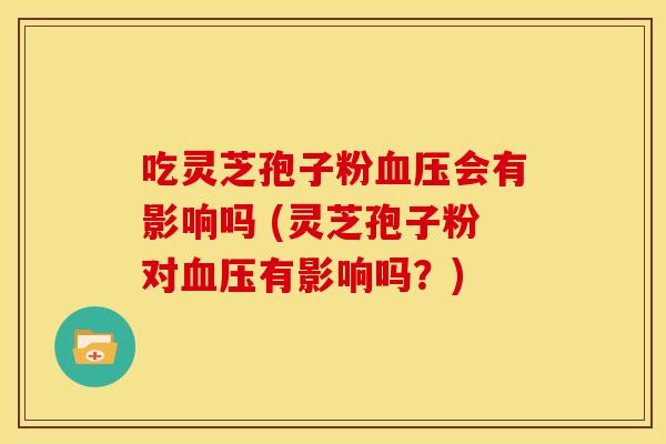 吃灵芝孢子粉会有影响吗 (灵芝孢子粉对有影响吗?) 吃灵芝孢子粉会有影响吗 (灵芝孢子粉对有影响吗?)