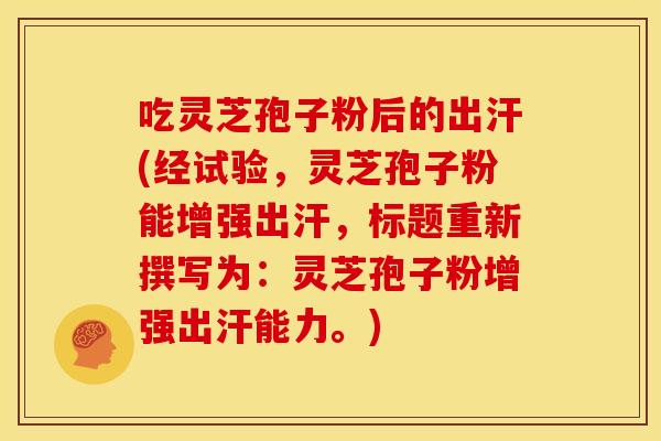 吃灵芝孢子粉后的出汗(经试验,灵芝孢子粉能增强出汗,标题重新撰写为:灵芝孢子粉增强出汗能力。) 吃灵芝孢子粉后的出汗(经试验,灵芝孢子粉能增强出汗,标题重新撰写为:灵芝孢子粉增强出汗能力。)