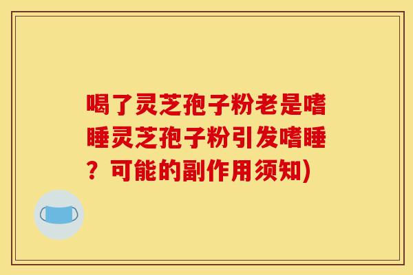 喝了灵芝孢子粉老是嗜睡灵芝孢子粉引发嗜睡?可能的副作用须知) 喝了灵芝孢子粉老是嗜睡灵芝孢子粉引发嗜睡?可能的副作用须知)