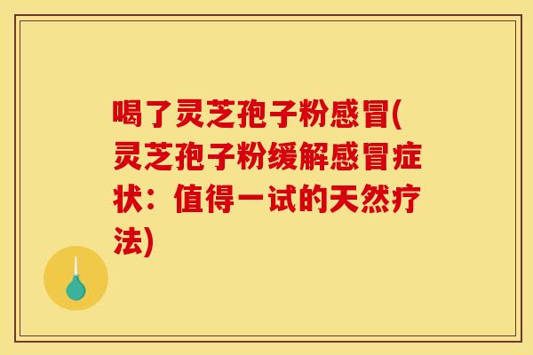 喝了灵芝孢子粉(灵芝孢子粉缓解症状:值得一试的天然疗法) 喝了灵芝孢子粉(灵芝孢子粉缓解症状:值得一试的天然疗法)