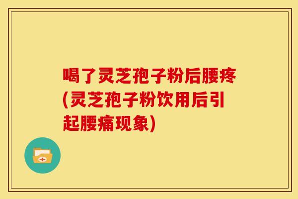 喝了灵芝孢子粉后腰疼(灵芝孢子粉饮用后引起腰痛现象) 喝了灵芝孢子粉后腰疼(灵芝孢子粉饮用后引起腰痛现象)